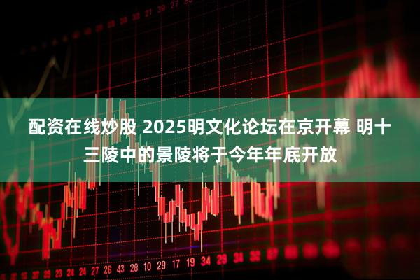 配资在线炒股 2025明文化论坛在京开幕 明十三陵中的景陵将于今年年底开放