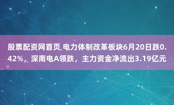 股票配资网首页 电力体制改革板块6月20日跌0.42%，深南电A领跌，主力资金净流出3.19亿元
