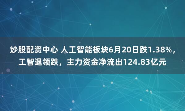 炒股配资中心 人工智能板块6月20日跌1.38%，工智退领跌，主力资金净流出124.83亿元