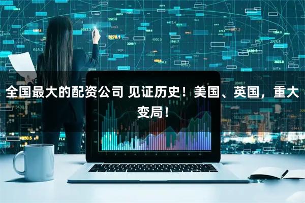 全国最大的配资公司 见证历史！美国、英国，重大变局！