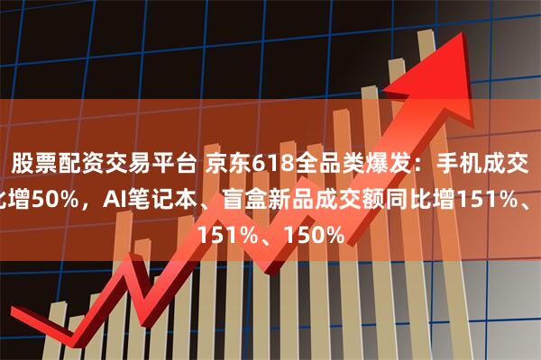 股票配资交易平台 京东618全品类爆发：手机成交量同比增50%，AI笔记本、盲盒新品成交额同比增151%、150%