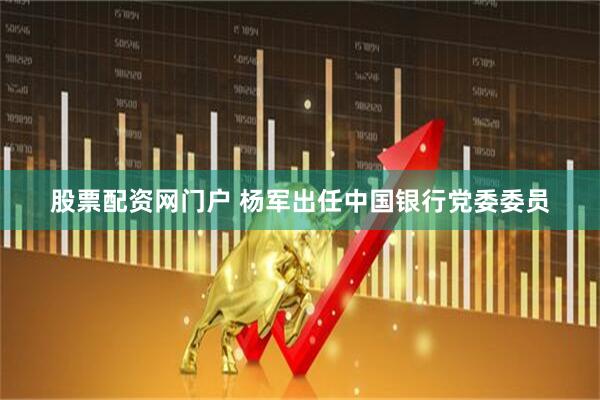股票配资网门户 杨军出任中国银行党委委员