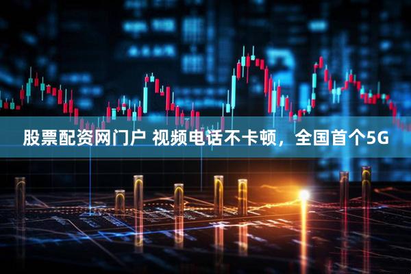 股票配资网门户 视频电话不卡顿，全国首个5G
