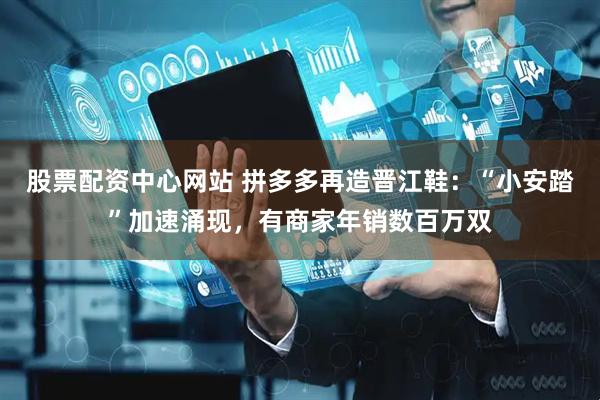 股票配资中心网站 拼多多再造晋江鞋：“小安踏”加速涌现，有商家年销数百万双