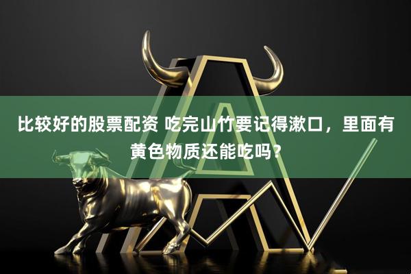 比较好的股票配资 吃完山竹要记得漱口，里面有黄色物质还能吃吗？