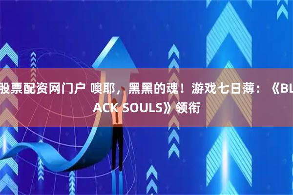 股票配资网门户 噢耶，黑黑的魂！游戏七日薄：《BLACK SOULS》领衔