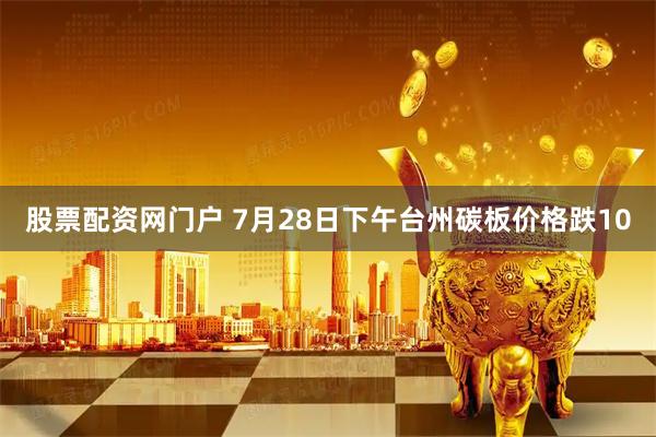 股票配资网门户 7月28日下午台州碳板价格跌10