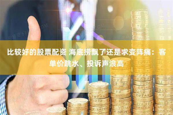 比较好的股票配资 海底捞飘了还是求变阵痛：客单价跳水、投诉声浪高