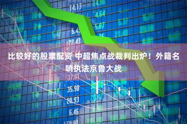 比较好的股票配资 中超焦点战裁判出炉！外籍名哨执法京鲁大战