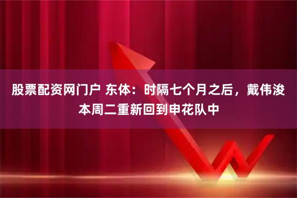 股票配资网门户 东体：时隔七个月之后，戴伟浚本周二重新回到申花队中