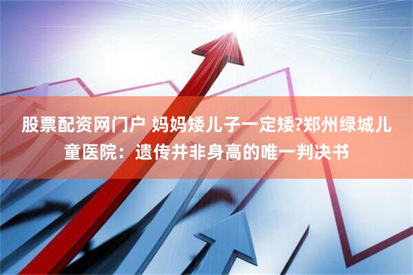 股票配资网门户 妈妈矮儿子一定矮?郑州绿城儿童医院：遗传并非身高的唯一判决书