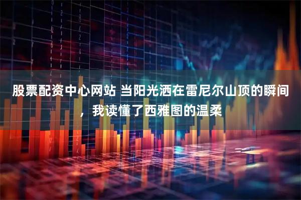 股票配资中心网站 当阳光洒在雷尼尔山顶的瞬间，我读懂了西雅图的温柔