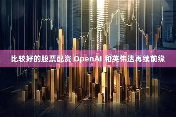 比较好的股票配资 OpenAI 和英伟达再续前缘