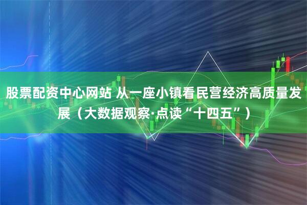 股票配资中心网站 从一座小镇看民营经济高质量发展（大数据观察·点读“十四五”）