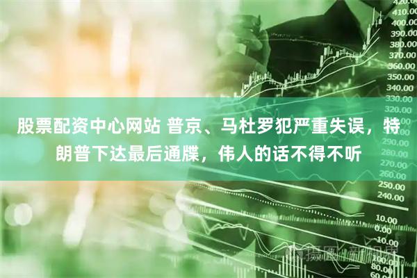 股票配资中心网站 普京、马杜罗犯严重失误，特朗普下达最后通牒，伟人的话不得不听