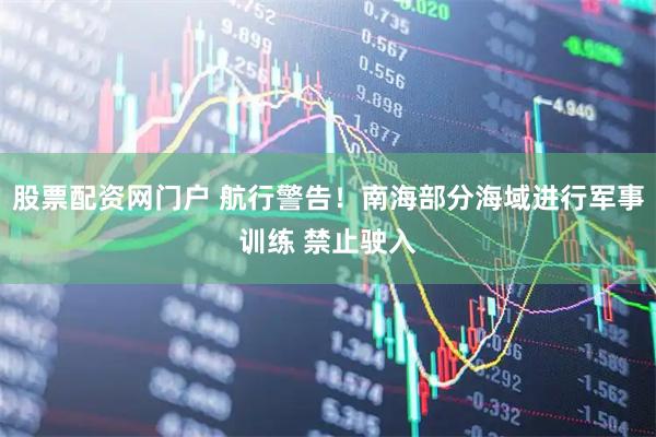 股票配资网门户 航行警告！南海部分海域进行军事训练 禁止驶入