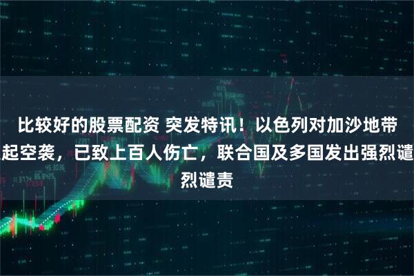 比较好的股票配资 突发特讯！以色列对加沙地带发起空袭，已致上百人伤亡，联合国及多国发出强烈谴责