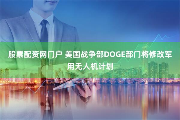 股票配资网门户 美国战争部DOGE部门将修改军用无人机计划