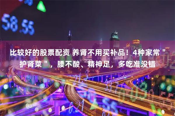 比较好的股票配资 养肾不用买补品！4种家常＂护肾菜＂，腰不酸、精神足，多吃准没错