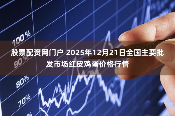 股票配资网门户 2025年12月21日全国主要批发市场红皮鸡蛋价格行情