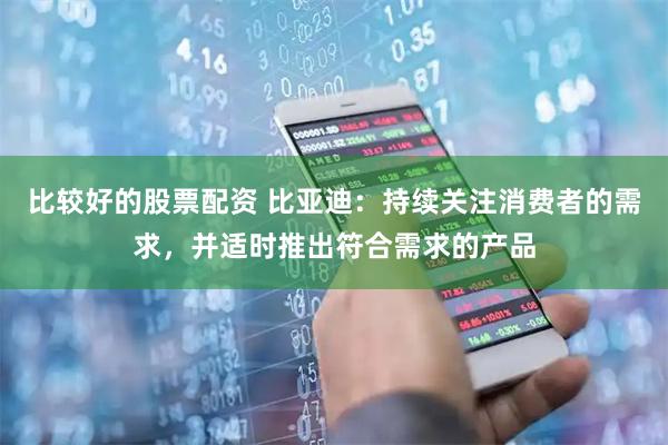 比较好的股票配资 比亚迪：持续关注消费者的需求，并适时推出符合需求的产品
