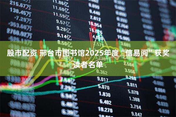 股市配资 邢台市图书馆2025年度“信易阅”获奖读者名单