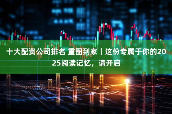 十大配资公司排名 重图到家｜这份专属于你的2025阅读记忆，请开启