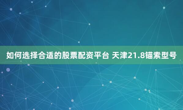 如何选择合适的股票配资平台 天津21.8锚索型号