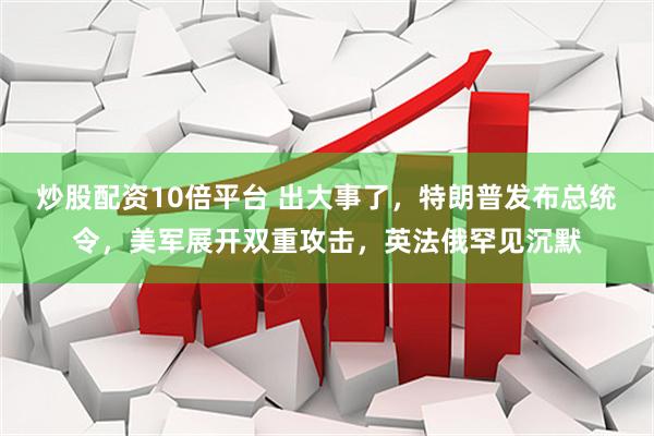 炒股配资10倍平台 出大事了，特朗普发布总统令，美军展开双重攻击，英法俄罕见沉默