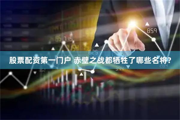 股票配资第一门户 赤壁之战都牺牲了哪些名将？