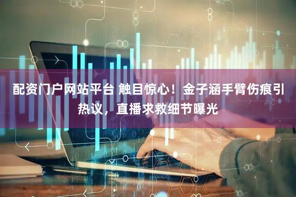 配资门户网站平台 触目惊心！金子涵手臂伤痕引热议，直播求救细节曝光