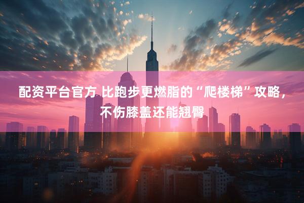 配资平台官方 比跑步更燃脂的“爬楼梯”攻略，不伤膝盖还能翘臀