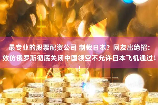 最专业的股票配资公司 制裁日本？网友出绝招：效仿俄罗斯彻底关闭中国领空不允许日本飞机通过！