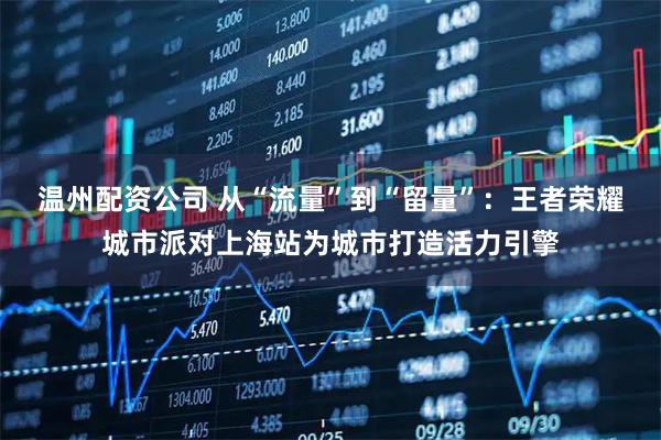 温州配资公司 从“流量”到“留量”：王者荣耀城市派对上海站为城市打造活力引擎