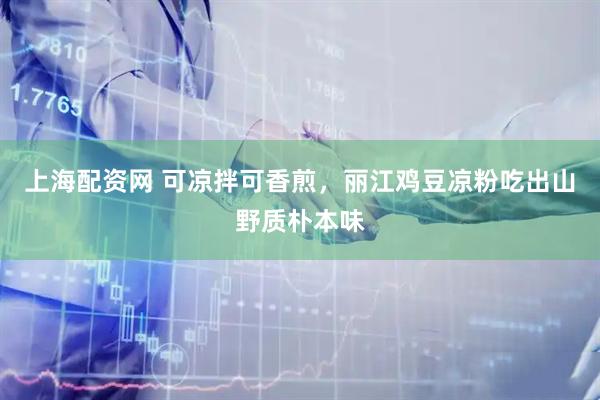 上海配资网 可凉拌可香煎，丽江鸡豆凉粉吃出山野质朴本味