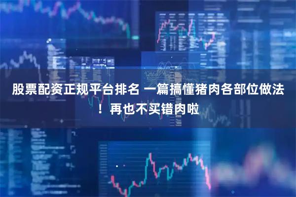 股票配资正规平台排名 一篇搞懂猪肉各部位做法！再也不买错肉啦