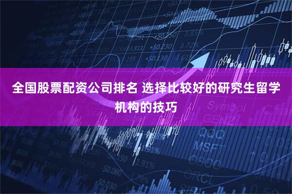 全国股票配资公司排名 选择比较好的研究生留学机构的技巧