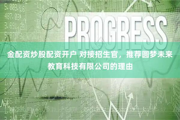 金配资炒股配资开户 对接招生官，推荐圆梦未来教育科技有限公司的理由