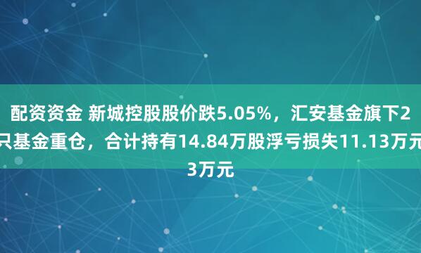 配资资金 新城控股股价跌5.05%，汇安基金旗下2只基金重仓，合计持有14.84万股浮亏损失11.13万元