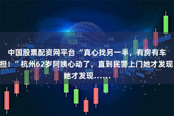 中国股票配资网平台 “真心找另一半，有房有车没负担！”杭州62岁阿姨心动了，直到民警上门她才发现……