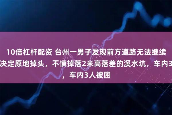 10倍杠杆配资 台州一男子发现前方道路无法继续通行，决定原地掉头，不慎掉落2米高落差的溪水坑，车内3人被困