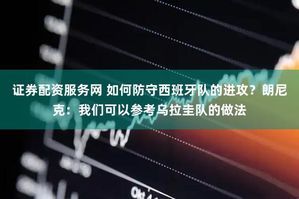 证券配资服务网 如何防守西班牙队的进攻？朗尼克：我们可以参考乌拉圭队的做法