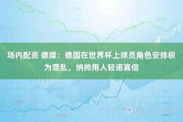 场内配资 德媒：德国在世界杯上球员角色安排极为混乱，纳帅用人轻诺寡信