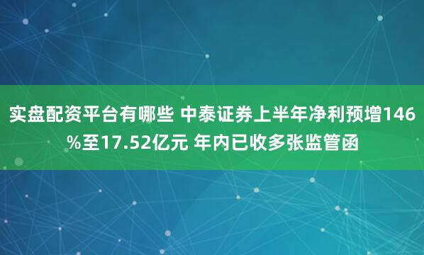 实盘配资平台有哪些 中泰证券上半年净利预增146%至17.52亿元 年内已收多张监管函