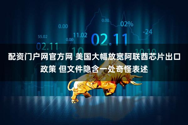 配资门户网官方网 美国大幅放宽阿联酋芯片出口政策 但文件隐含一处奇怪表述