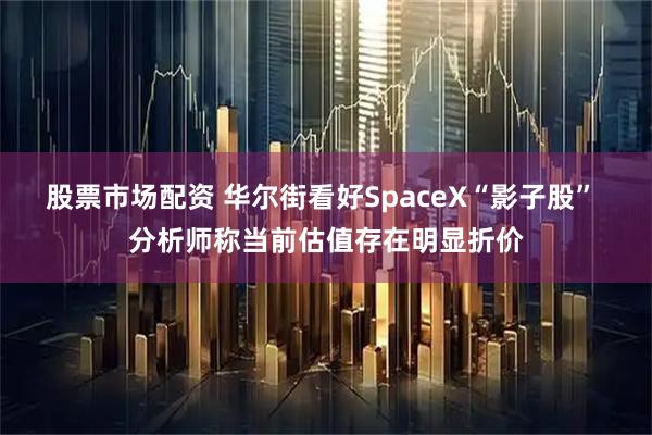 股票市场配资 华尔街看好SpaceX“影子股” 分析师称当前估值存在明显折价