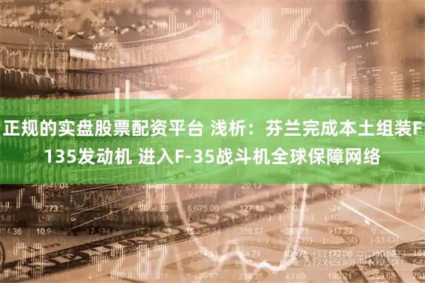 正规的实盘股票配资平台 浅析：芬兰完成本土组装F135发动机 进入F-35战斗机全球保障网络