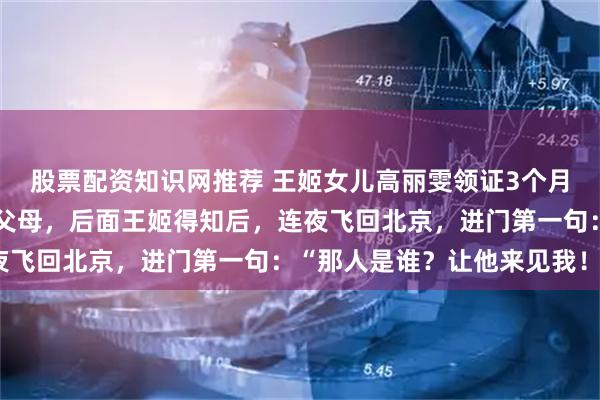 股票配资知识网推荐 王姬女儿高丽雯领证3个月，没有婚礼，没有告知父母，后面王姬得知后，连夜飞回北京，进门第一句：“那人是谁？让他来见我！”